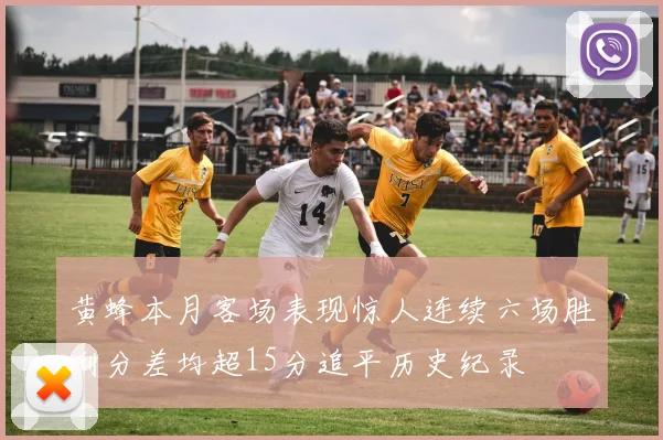 黄蜂本月客场表现惊人连续六场胜利分差均超15分追平历史纪录