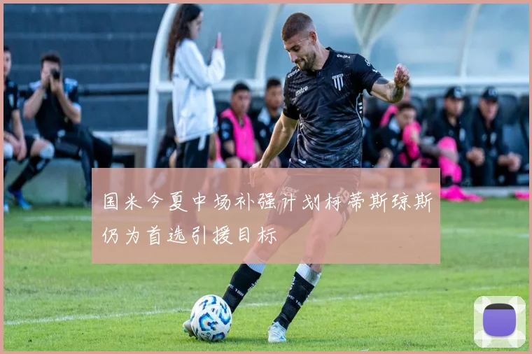 国米今夏中场补强计划柯蒂斯琼斯仍为首选引援目标