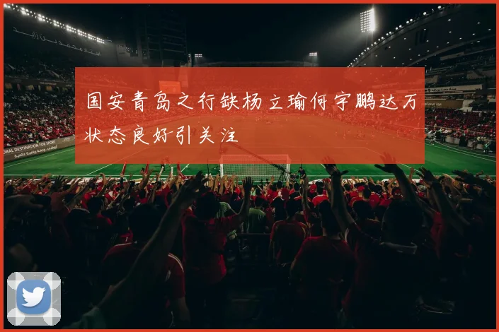 国安青岛之行缺杨立瑜何宇鹏达万状态良好引关注