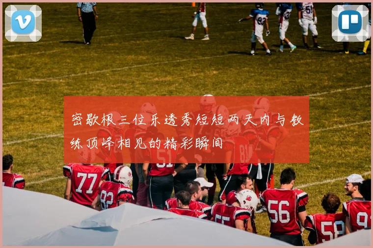 密歇根三位乐透秀短短两天内与教练顶峰相见的精彩瞬间