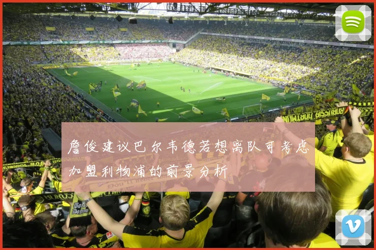 詹俊建议巴尔韦德若想离队可考虑加盟利物浦的前景分析