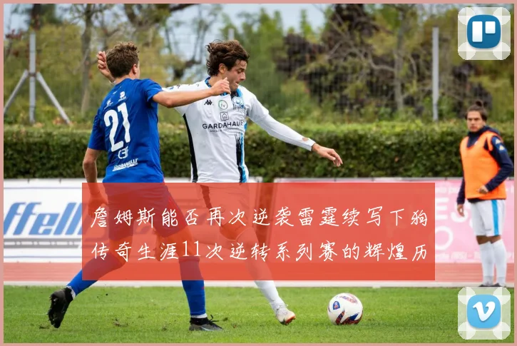 詹姆斯能否再次逆袭雷霆续写下狗传奇生涯11次逆转系列赛的辉煌历史