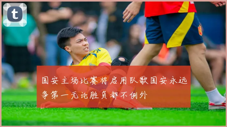 国安主场比赛将启用队歌国安永远争第一无论胜负都不例外