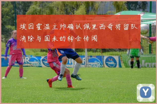 埃因霍温主帅确认佩里西奇将留队消除与国米的转会传闻