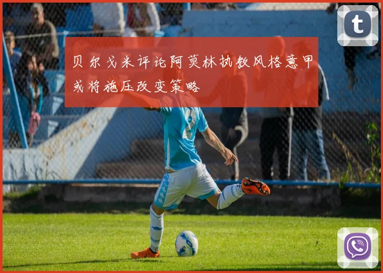 贝尔戈米评论阿莫林执教风格意甲或将施压改变策略
