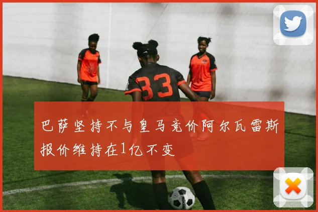 巴萨坚持不与皇马竞价阿尔瓦雷斯报价维持在1亿不变