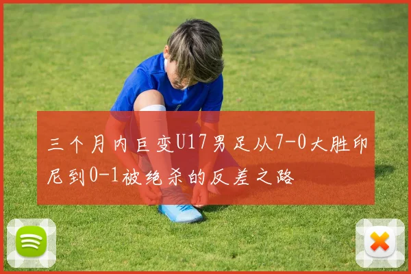 三个月内巨变U17男足从7-0大胜印尼到0-1被绝杀的反差之路