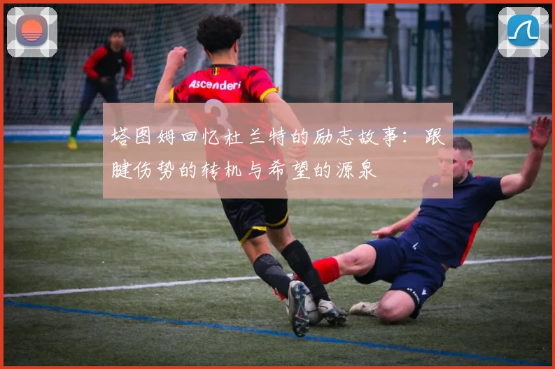 塔图姆回忆杜兰特的励志故事：跟腱伤势的转机与希望的源泉