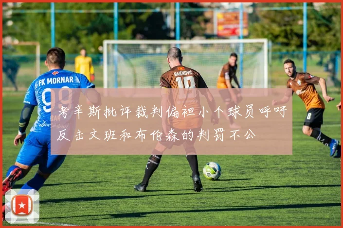 考辛斯批评裁判偏袒小个球员呼吁反击文班和布伦森的判罚不公
