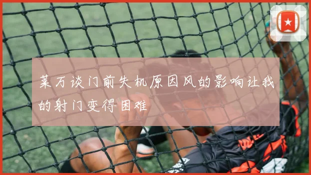莱万谈门前失机原因风的影响让我的射门变得困难